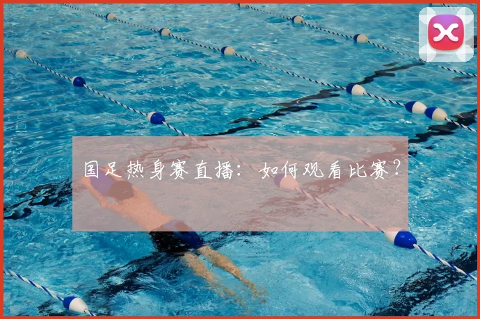 国足热身赛直播:如何观看比赛?