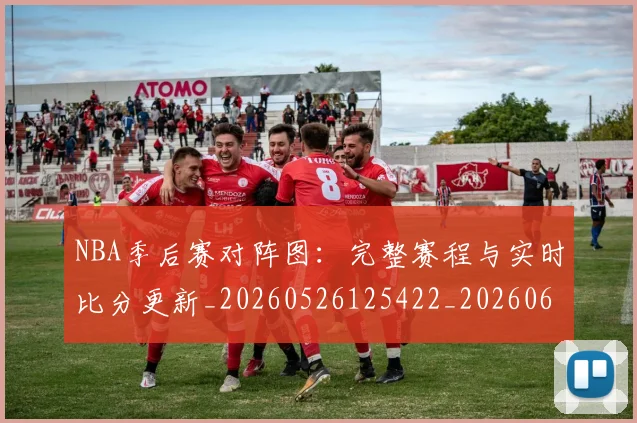 NBA季后赛对阵图:完整赛程与实时比分更新_20260526125422_20260607160130