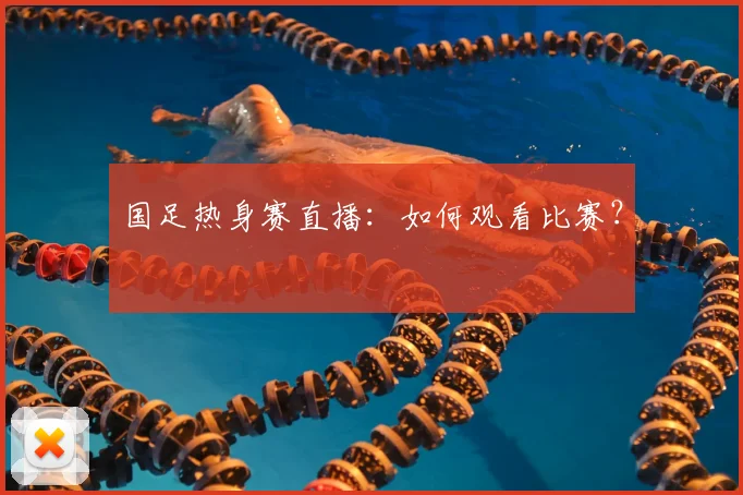 国足热身赛直播:如何观看比赛?