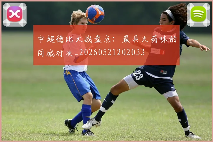 中超德比大战盘点:最具火药味的同城对决_20260521202033