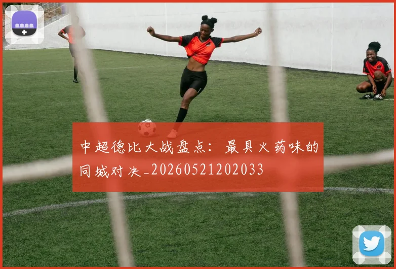 中超德比大战盘点:最具火药味的同城对决_20260521202033